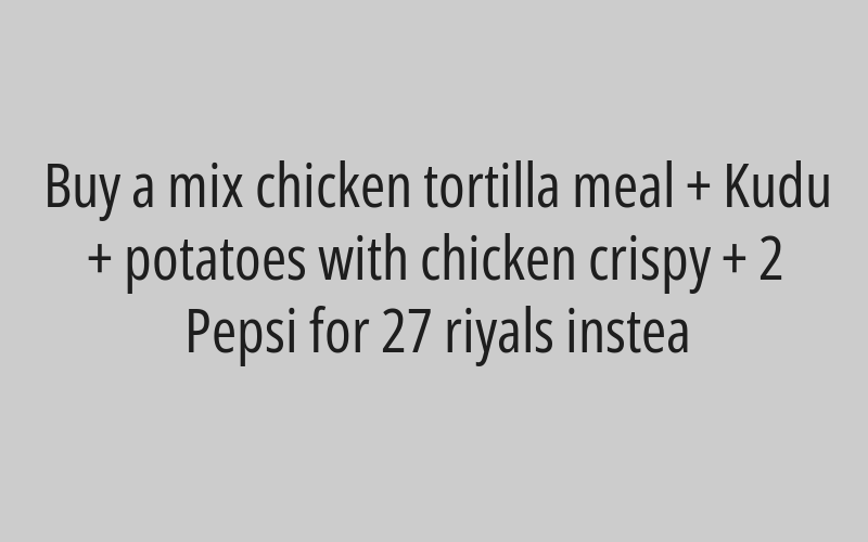 Buy a mix chicken tortilla meal + Kudu + potatoes with chicken crispy + 2 Pepsi for 27 riyals instea