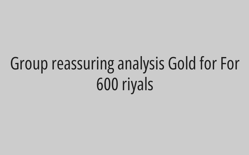 Group reassuring analysis Gold for For 600 riyals