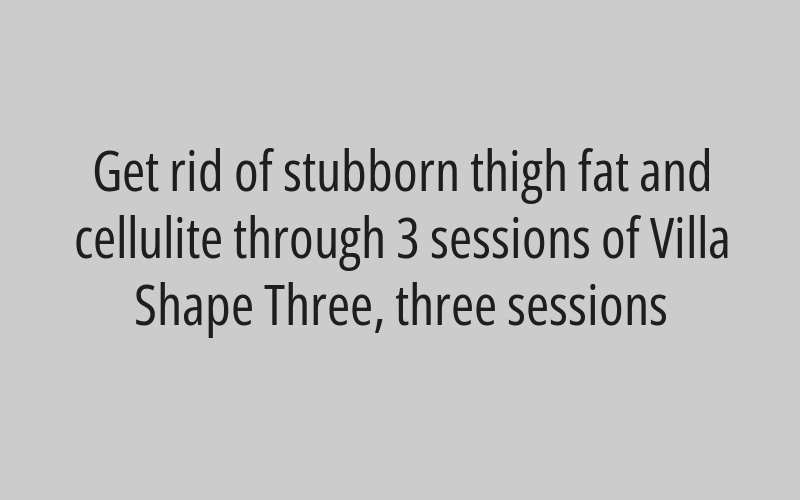Get rid of stubborn thigh fat and cellulite through 3 sessions of Villa Shape Three, three sessions