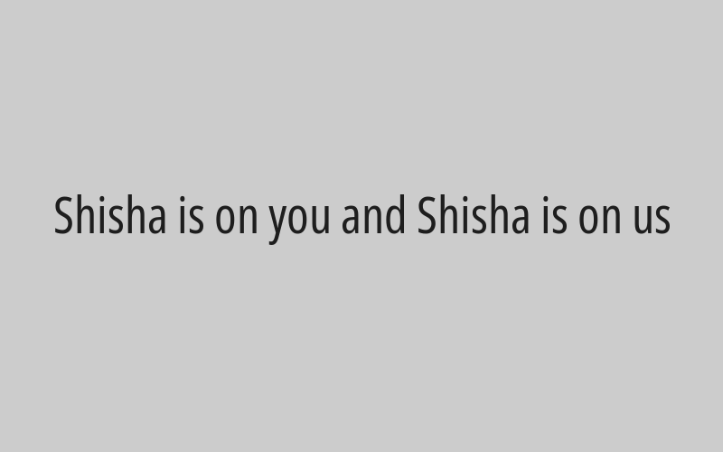 Shisha is on you and Shisha is on us