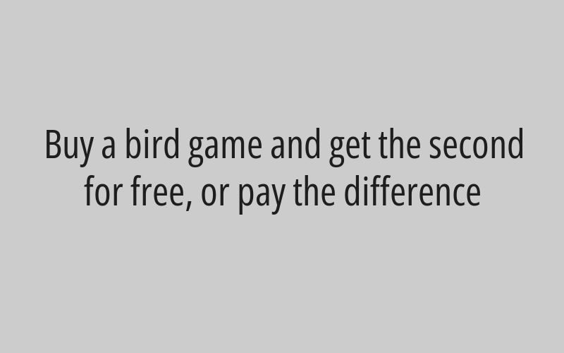 Buy a bird game and get the second for free, or pay the difference